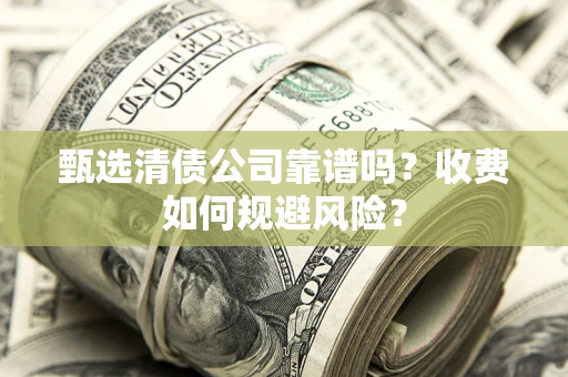 济南甄选清债公司靠谱吗？收费如何规避风险？