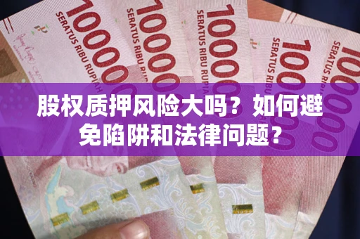 济南股权质押风险大吗？如何避免陷阱和法律问题？