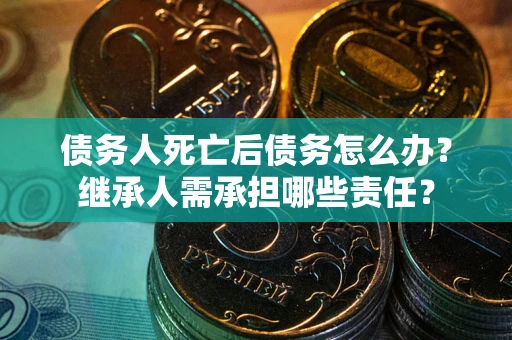 济南债务人死亡后债务怎么办？继承人需承担哪些责任？