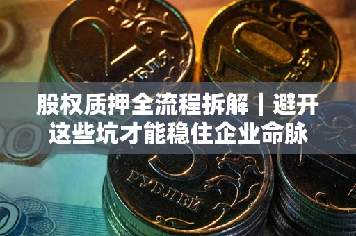 济南股权质押全流程拆解｜避开这些坑才能稳住企业命脉
