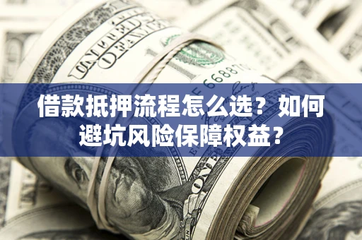 济南借款抵押流程怎么选？如何避坑风险保障权益？