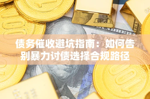 济南债务催收避坑指南：如何告别暴力讨债选择合规路径