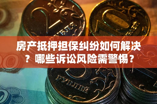 济南房产抵押担保纠纷如何解决？哪些诉讼风险需警惕？