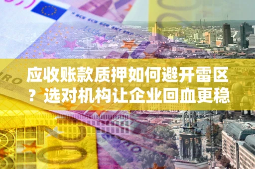 济南应收账款质押如何避开雷区？选对机构让企业回血更稳