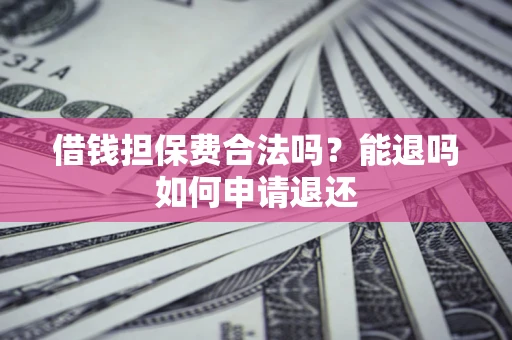 济南借钱担保费合法吗？能退吗如何申请退还