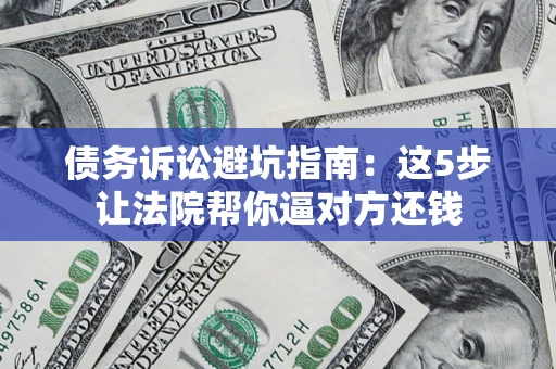 济南债务诉讼避坑指南：这5步让法院帮你逼对方还钱
