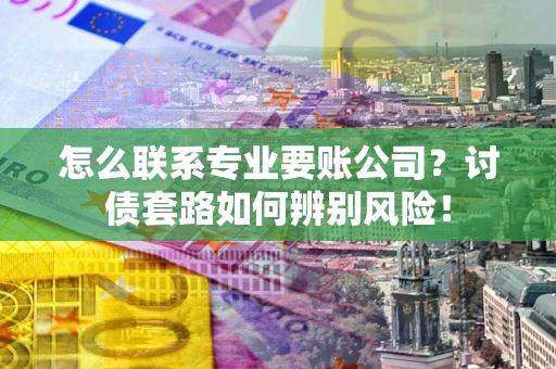 济南怎么联系专业要账公司？讨债套路如何辨别风险！