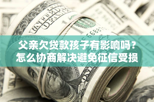 济南父亲欠贷款孩子有影响吗？怎么协商解决避免征信受损？