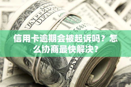 济南信用卡逾期会被起诉吗？怎么协商最快解决？