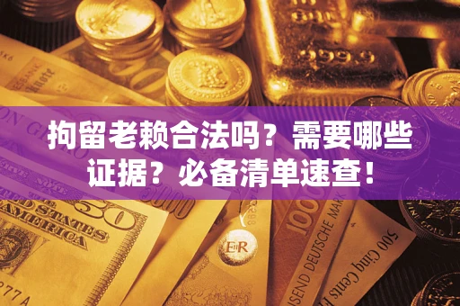 济南拘留老赖合法吗？需要哪些证据？必备清单速查！