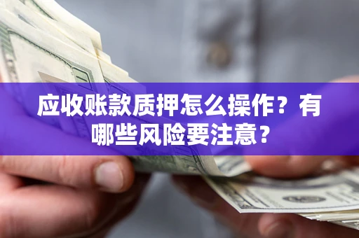 济南应收账款质押怎么操作？有哪些风险要注意？