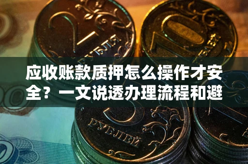 济南应收账款质押怎么操作才安全？一文说透办理流程和避险绝招